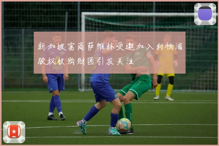 新加坡富商萨维林受邀加入利物浦股权收购财团引发关注