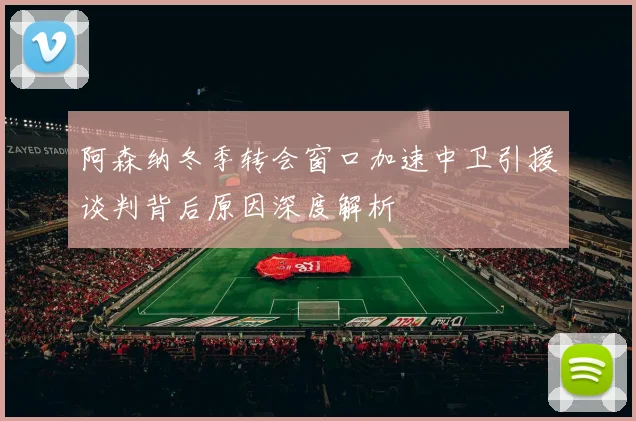 阿森纳冬季转会窗口加速中卫引援谈判背后原因深度解析
