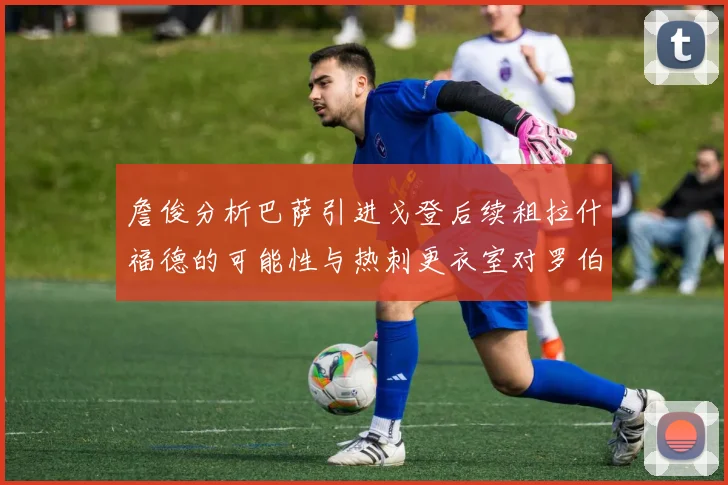 詹俊分析巴萨引进戈登后续租拉什福德的可能性与热刺更衣室对罗伯逊的需求