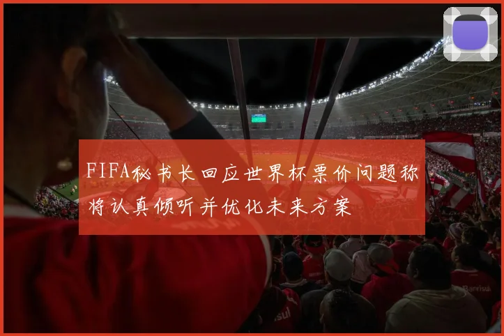 FIFA秘书长回应世界杯票价问题称将认真倾听并优化未来方案