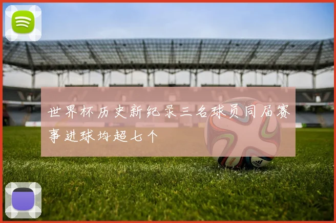 世界杯历史新纪录三名球员同届赛事进球均超七个