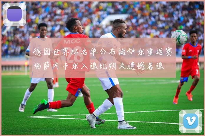 德国世界杯名单公布诺伊尔重返赛场萨内卡尔入选比朔夫遗憾落选