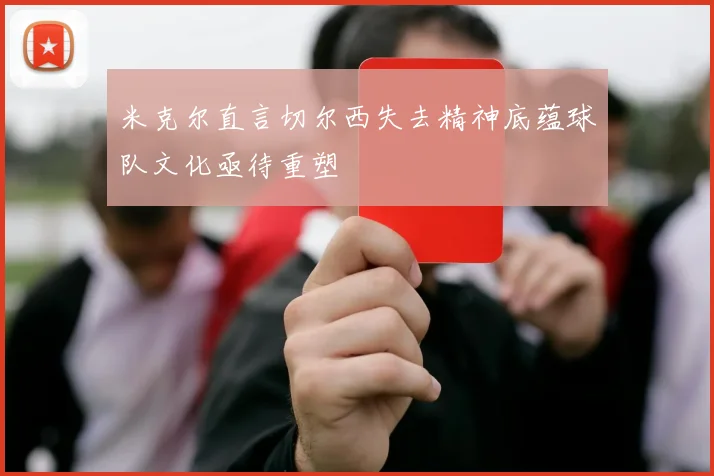 米克尔直言切尔西失去精神底蕴球队文化亟待重塑