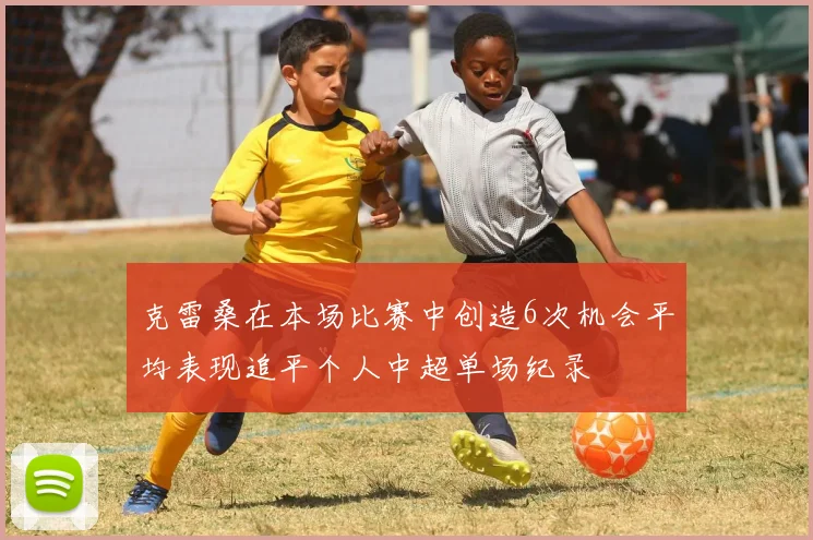 克雷桑在本场比赛中创造6次机会平均表现追平个人中超单场纪录