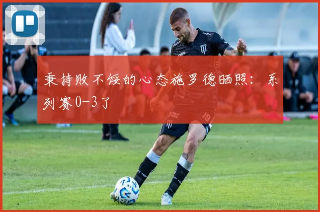 秉持败不馁的心态施罗德晒照：系列赛0-3了