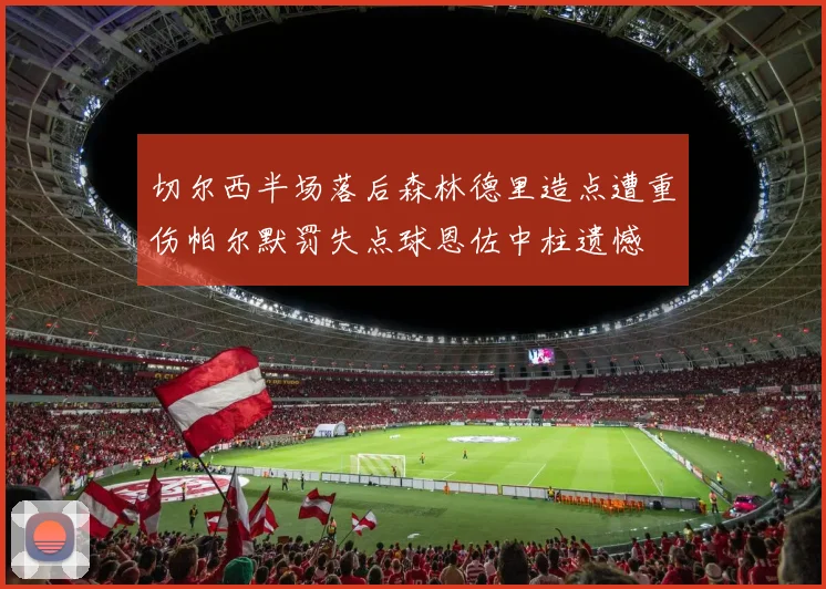 切尔西半场落后森林德里造点遭重伤帕尔默罚失点球恩佐中柱遗憾