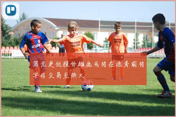 若无更优报价雄鹿或将在选秀前将字母交易至热火