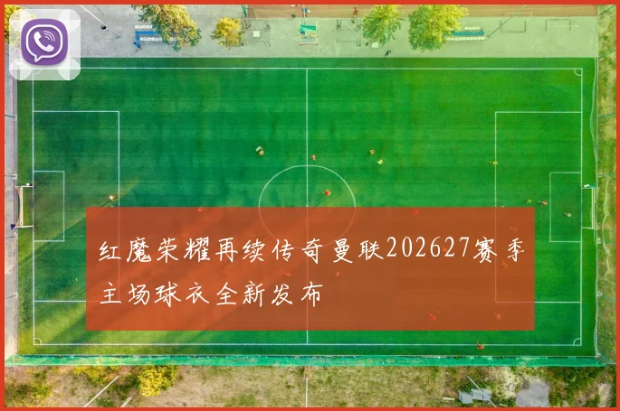 红魔荣耀再续传奇曼联202627赛季主场球衣全新发布