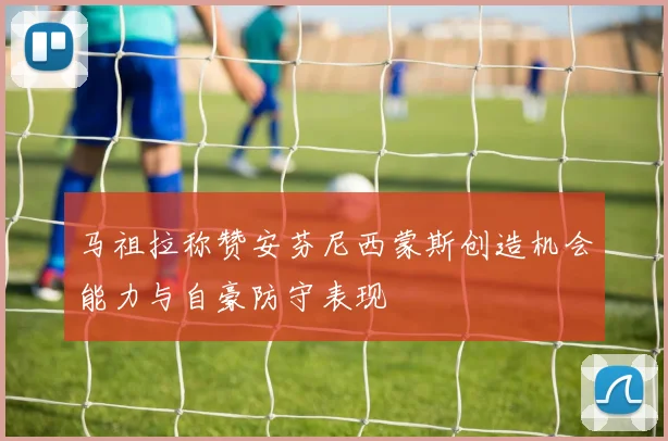 马祖拉称赞安芬尼西蒙斯创造机会能力与自豪防守表现