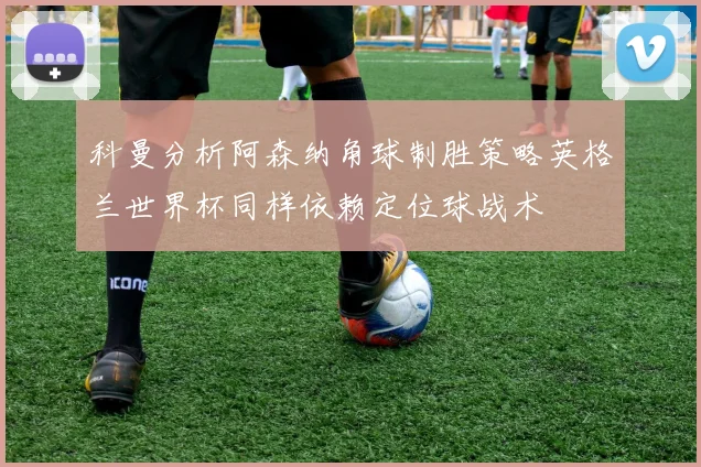 科曼分析阿森纳角球制胜策略英格兰世界杯同样依赖定位球战术