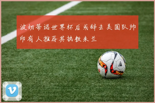 波切蒂诺世界杯后或辞去美国队帅印有人推荐其执教米兰