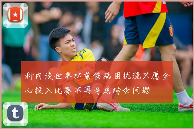 科内谈世界杯前伤病困扰现只愿全心投入比赛不再考虑转会问题