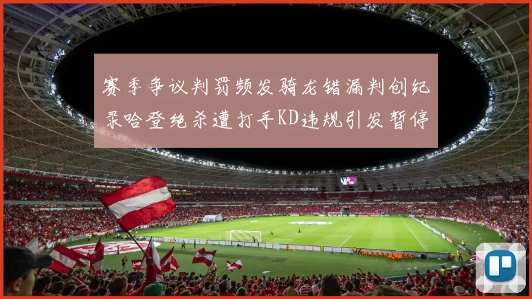 赛季争议判罚频发骑龙错漏判创纪录哈登绝杀遭打手KD违规引发暂停风波