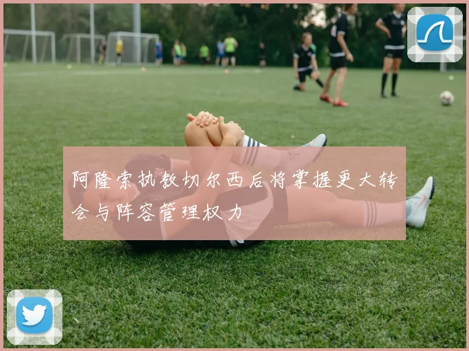 阿隆索执教切尔西后将掌握更大转会与阵容管理权力