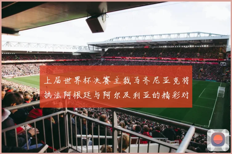 上届世界杯决赛主裁马齐尼亚克将执法阿根廷与阿尔及利亚的精彩对决