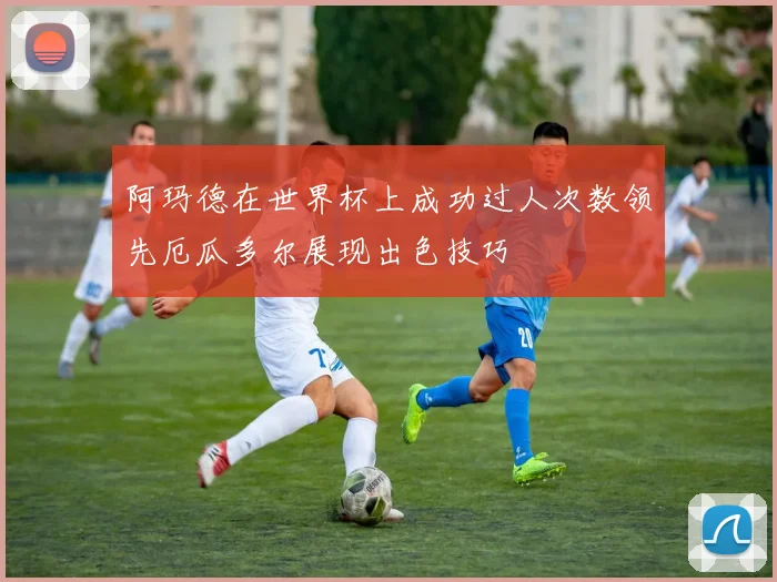 阿玛德在世界杯上成功过人次数领先厄瓜多尔展现出色技巧