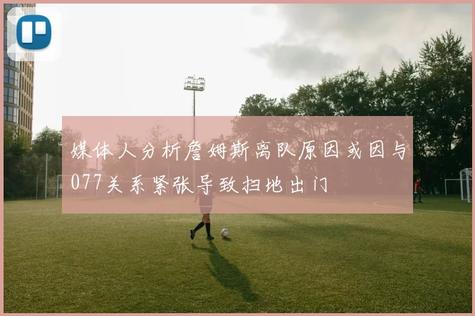媒体人分析詹姆斯离队原因或因与077关系紧张导致扫地出门