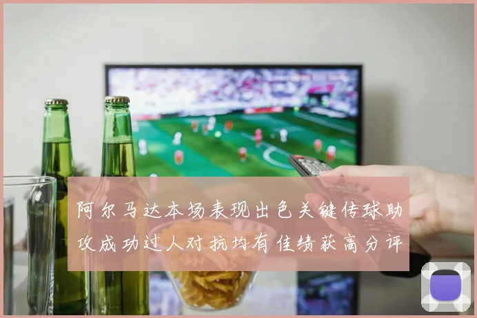 阿尔马达本场表现出色关键传球助攻成功过人对抗均有佳绩获高分评价