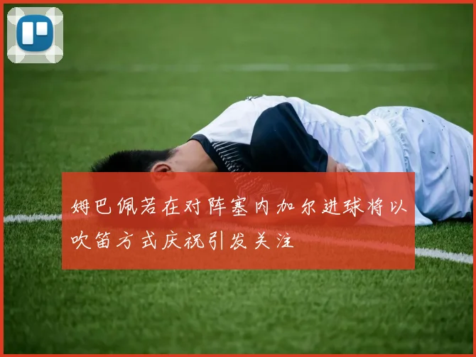姆巴佩若在对阵塞内加尔进球将以吹笛方式庆祝引发关注