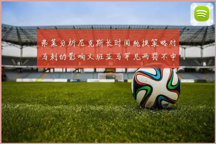 弗莱分析尼克斯长时间轮换策略对马刺的影响文班亚马罕见两罚不中引发关注