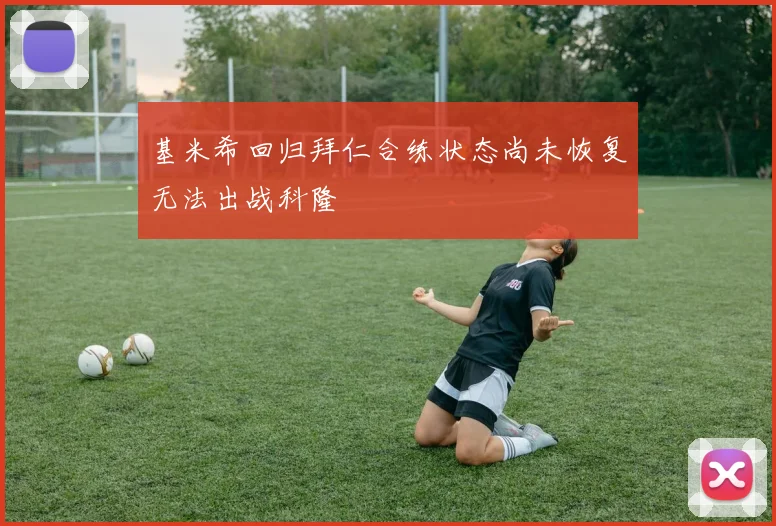 基米希回归拜仁合练状态尚未恢复无法出战科隆