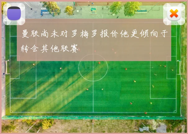 曼联尚未对罗梅罗报价他更倾向于转会其他联赛