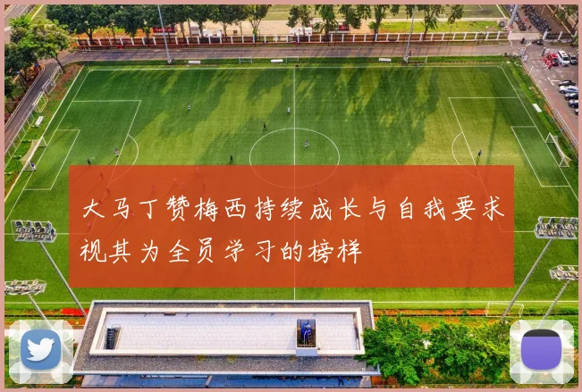 大马丁赞梅西持续成长与自我要求视其为全员学习的榜样