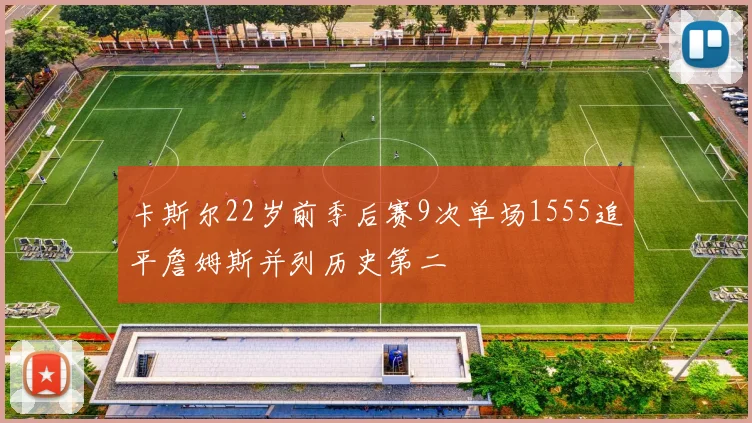 卡斯尔22岁前季后赛9次单场1555追平詹姆斯并列历史第二