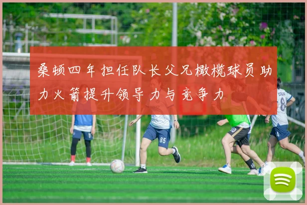 桑顿四年担任队长父兄橄榄球员助力火箭提升领导力与竞争力
