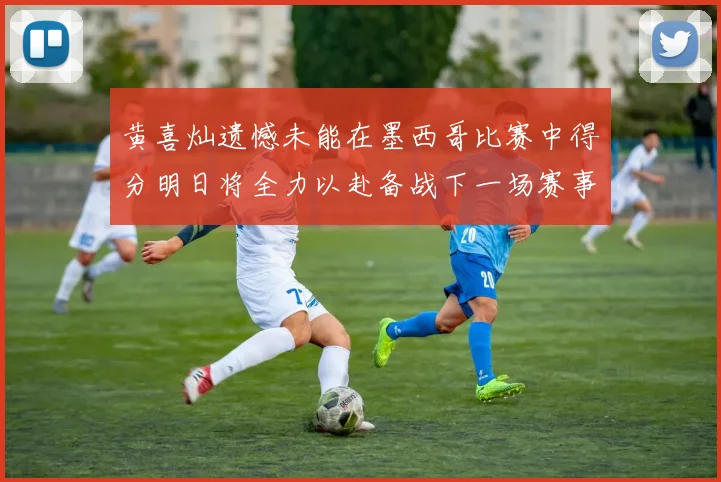 黄喜灿遗憾未能在墨西哥比赛中得分明日将全力以赴备战下一场赛事