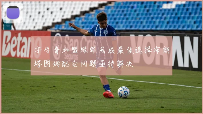 字母哥加盟绿军或成最佳选择布朗塔图姆配合问题亟待解决