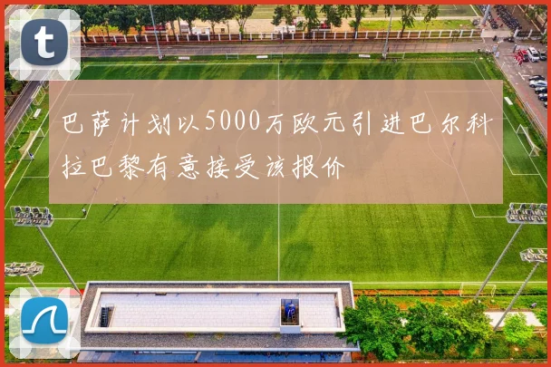 巴萨计划以5000万欧元引进巴尔科拉巴黎有意接受该报价