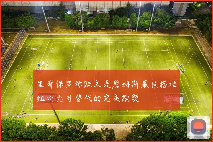 里奇保罗称欧文是詹姆斯最佳搭档组合无可替代的完美默契