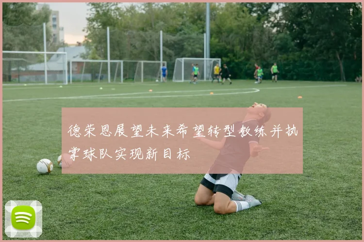 德荣恩展望未来希望转型教练并执掌球队实现新目标