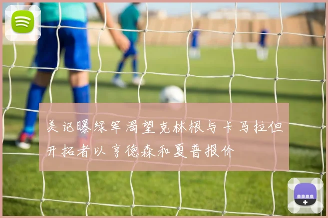 美记曝绿军渴望克林根与卡马拉但开拓者以亨德森和夏普报价