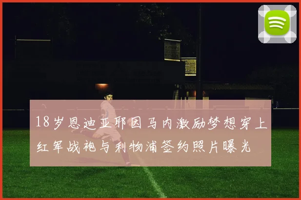 18岁恩迪亚耶因马内激励梦想穿上红军战袍与利物浦签约照片曝光
